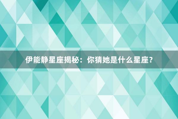 伊能静星座揭秘:你猜她是什么星座?