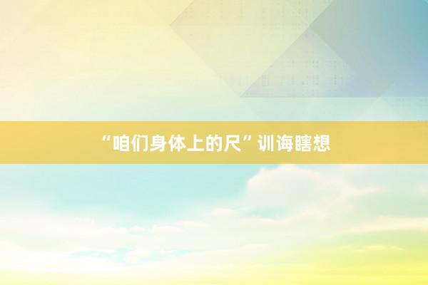 “咱们身体上的尺”训诲瞎想