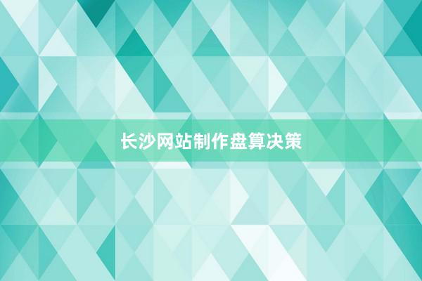长沙网站制作盘算决策