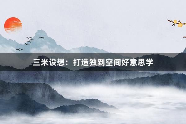 三米设想：打造独到空间好意思学