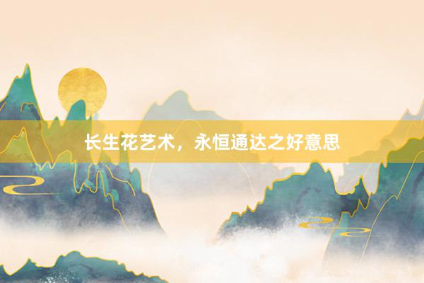 长生花艺术,永恒通达之好意思