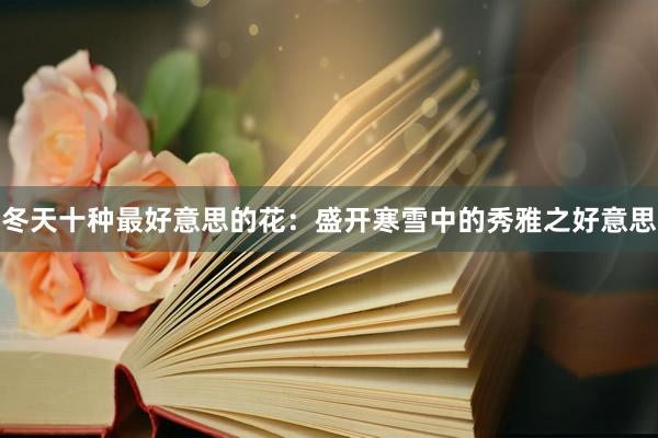 冬天十种最好意思的花：盛开寒雪中的秀雅之好意思