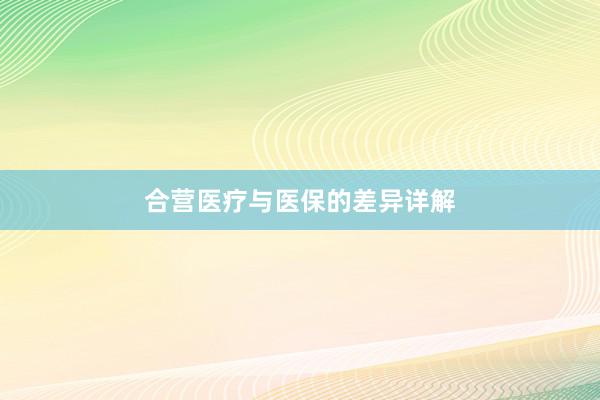 合营医疗与医保的差异详解