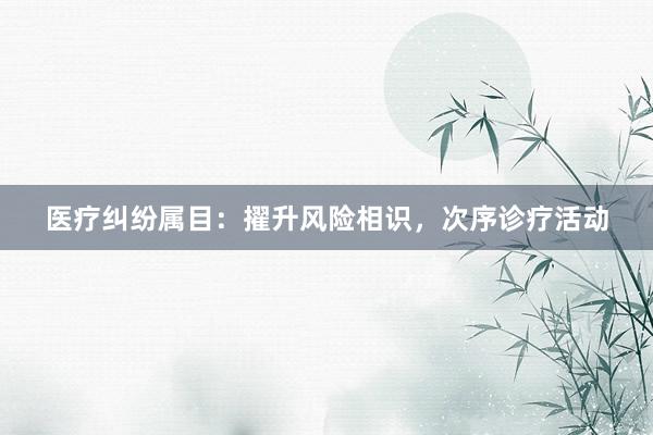 医疗纠纷属目：擢升风险相识，次序诊疗活动