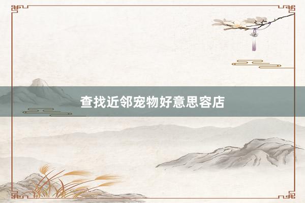 查找近邻宠物好意思容店