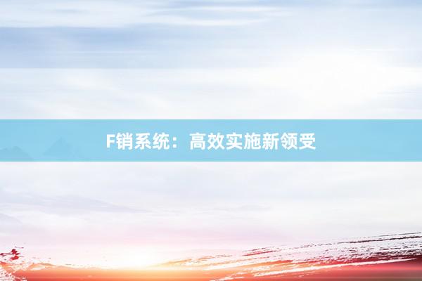F销系统：高效实施新领受