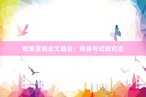 收集营销论文题目：转换与试验究诘