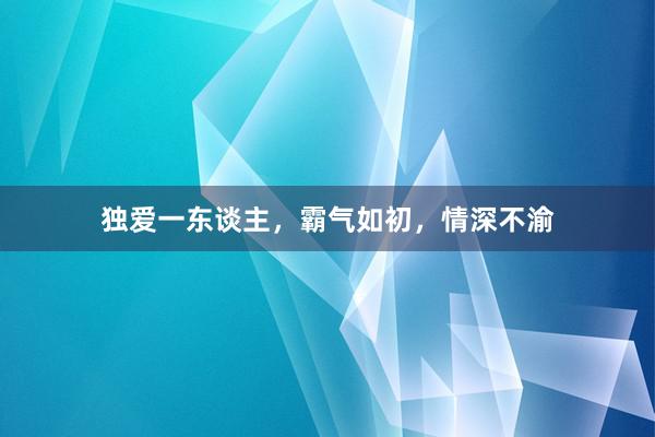 独爱一东谈主，霸气如初，情深不渝